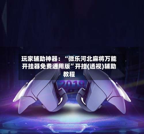 玩家辅助神器：“微乐河北麻将万能开挂器免费通用版”开挂(透视)辅助教程-第1张图片