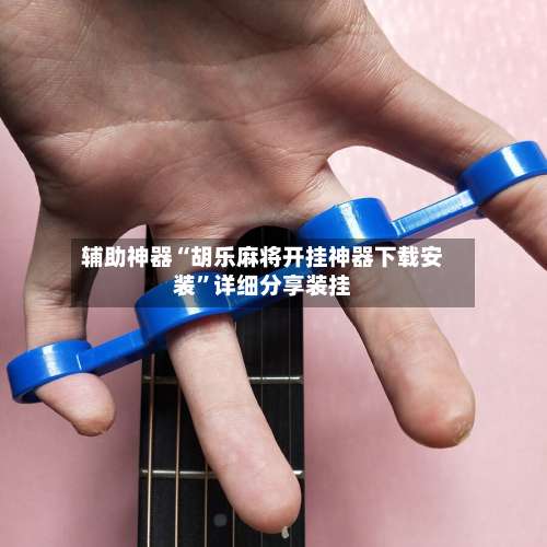 辅助神器“胡乐麻将开挂神器下载安装	”详细分享装挂-第1张图片