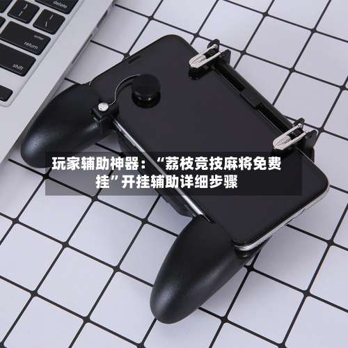 玩家辅助神器：“荔枝竞技麻将免费挂”开挂辅助详细步骤-第2张图片