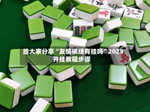 给大家分享“友愉棋牌有挂吗”2025开挂教程步骤-第3张图片