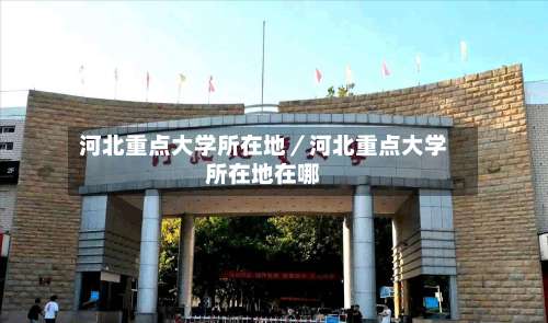 河北重点大学所在地／河北重点大学所在地在哪-第1张图片