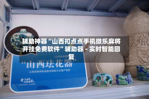 辅助神器“山西扣点点手机微乐麻将开挂免费软件”辅助器 - 实时智能回复-第1张图片