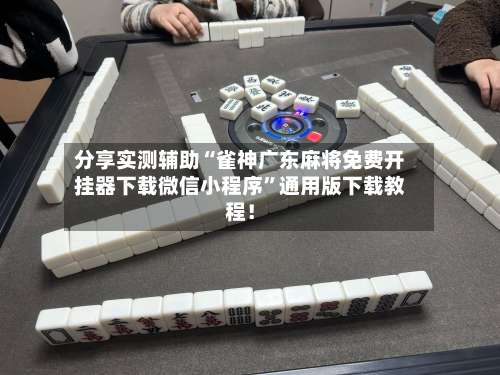 分享实测辅助“雀神广东麻将免费开挂器下载微信小程序”通用版下载教程！-第1张图片