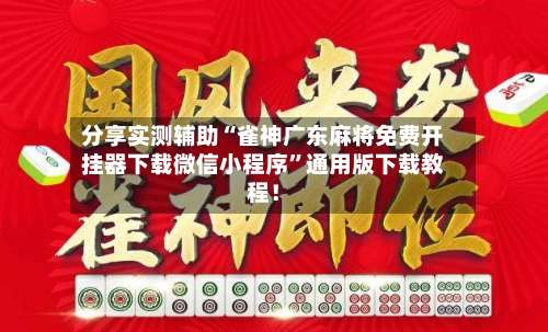 分享实测辅助“雀神广东麻将免费开挂器下载微信小程序”通用版下载教程！-第3张图片