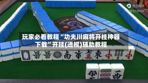 玩家必看教程“功夫川麻将开挂神器下载”开挂(透视)辅助教程-第1张图片