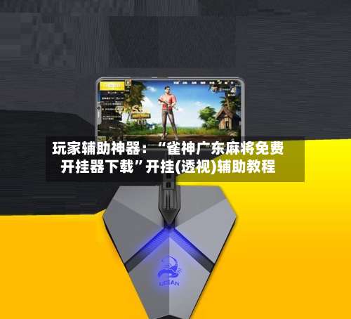 玩家辅助神器：“雀神广东麻将免费开挂器下载”开挂(透视)辅助教程-第1张图片