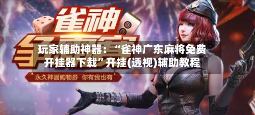 玩家辅助神器：“雀神广东麻将免费开挂器下载	”开挂(透视)辅助教程-第3张图片