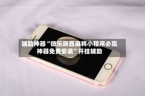 辅助神器“微乐陕西麻将小程序必赢神器免费安装	”开挂辅助-第1张图片