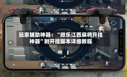 玩家辅助神器：“微乐江西麻将开挂神器”附开挂脚本详细教程-第1张图片