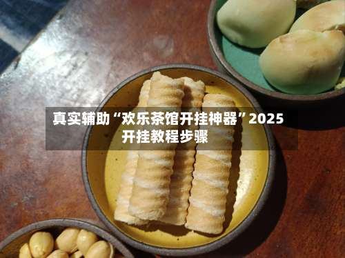真实辅助“欢乐茶馆开挂神器”2025开挂教程步骤-第1张图片