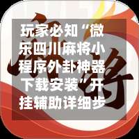 玩家必知“微乐四川麻将小程序外卦神器下载安装	”开挂辅助详细步骤-第1张图片