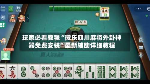 玩家必看教程“微乐四川麻将外卦神器免费安装”最新辅助详细教程-第2张图片