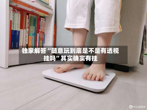 独家解答“随意玩到底是不是有透视挂吗	”其实确实有挂-第2张图片