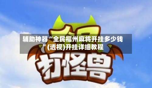 辅助神器“全民福州麻将开挂多少钱”(透视)开挂详细教程-第1张图片