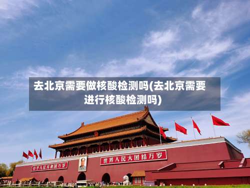 去北京需要做核酸检测吗(去北京需要进行核酸检测吗)-第2张图片