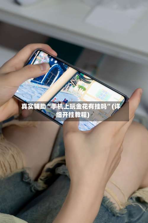 真实辅助“手机上玩金花有挂吗	”(详细开挂教程)-第3张图片