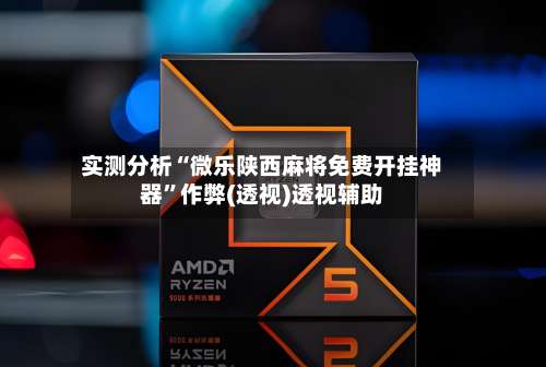 实测分析“微乐陕西麻将免费开挂神器”作弊(透视)透视辅助-第1张图片