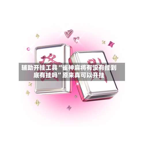 辅助开挂工具“雀神麻将有没有挂到底有挂吗”原来真可以开挂-第1张图片