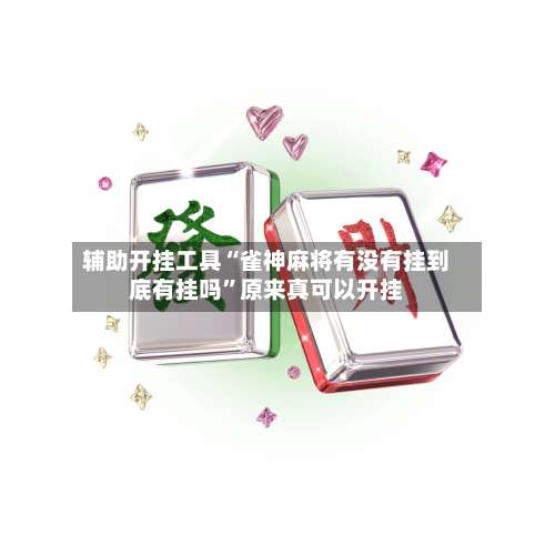 辅助开挂工具“雀神麻将有没有挂到底有挂吗	”原来真可以开挂-第2张图片