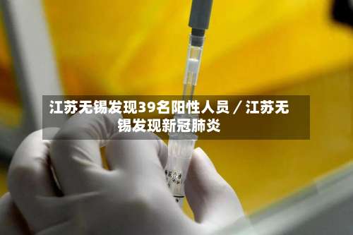 江苏无锡发现39名阳性人员／江苏无锡发现新冠肺炎-第2张图片