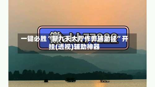 一键必胜“新九天大厅作弊辅助挂”开挂(透视)辅助神器-第1张图片