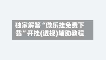 独家解答“微乐挂免费下载”开挂(透视)辅助教程-第1张图片
