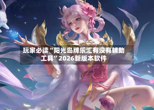 玩家必读“阳光岛牌乐汇有没有辅助工具”2026新版本软件-第3张图片