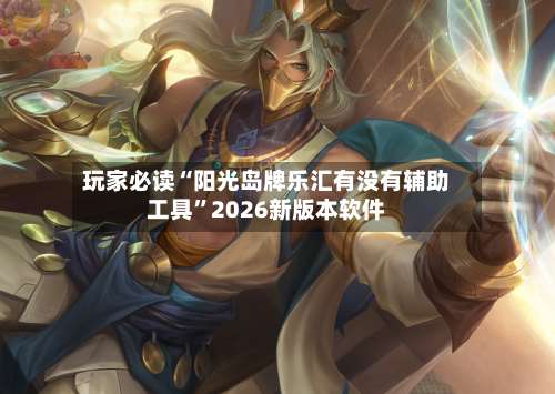 玩家必读“阳光岛牌乐汇有没有辅助工具”2026新版本软件-第2张图片