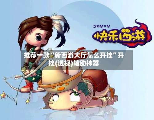 推荐一款“新西游大厅怎么开挂”开挂(透视)辅助神器-第1张图片