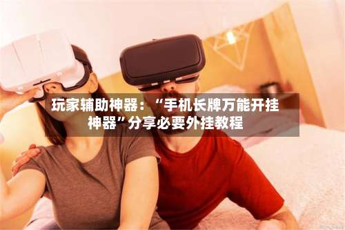 玩家辅助神器：“手机长牌万能开挂神器”分享必要外挂教程-第1张图片