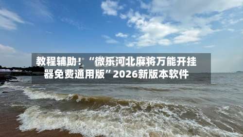 教程辅助！“微乐河北麻将万能开挂器免费通用版”2026新版本软件-第1张图片