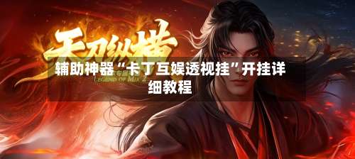 辅助神器“卡丁互娱透视挂”开挂详细教程-第3张图片