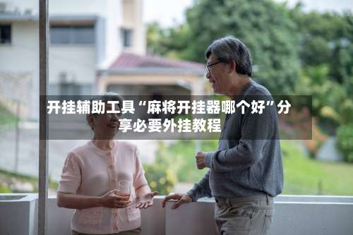 开挂辅助工具“麻将开挂器哪个好”分享必要外挂教程-第1张图片