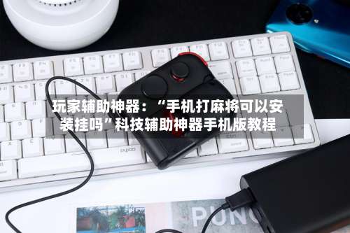 玩家辅助神器：“手机打麻将可以安装挂吗	”科技辅助神器手机版教程-第1张图片