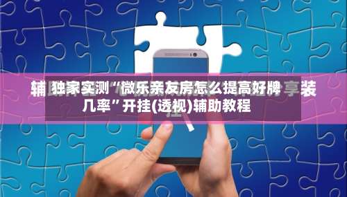 独家实测“微乐亲友房怎么提高好牌几率”开挂(透视)辅助教程-第3张图片