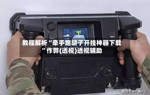 教程解析“牵手跑胡子开挂神器下载”作弊(透视)透视辅助-第1张图片