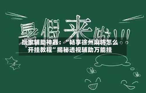 玩家辅助神器：“畅享徐州麻将怎么开挂教程”揭秘透视辅助万能挂-第1张图片