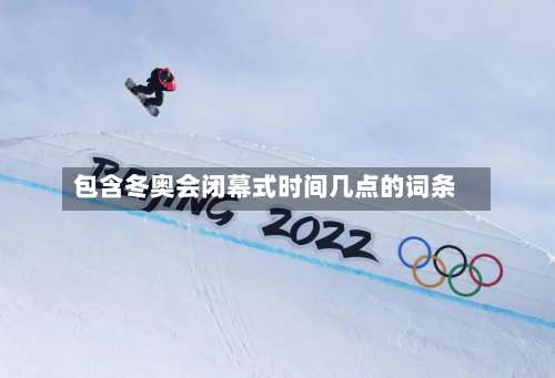 包含冬奥会闭幕式时间几点的词条-第1张图片