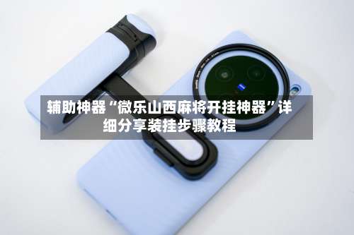 辅助神器“微乐山西麻将开挂神器”详细分享装挂步骤教程-第3张图片