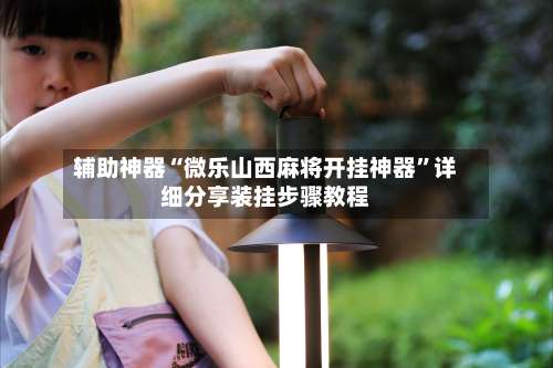 辅助神器“微乐山西麻将开挂神器”详细分享装挂步骤教程-第1张图片