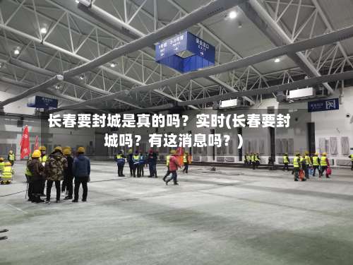 长春要封城是真的吗？实时(长春要封城吗？有这消息吗？)-第1张图片