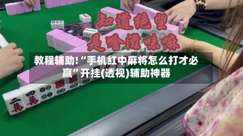 教程辅助!“手机红中麻将怎么打才必赢”开挂(透视)辅助神器-第1张图片