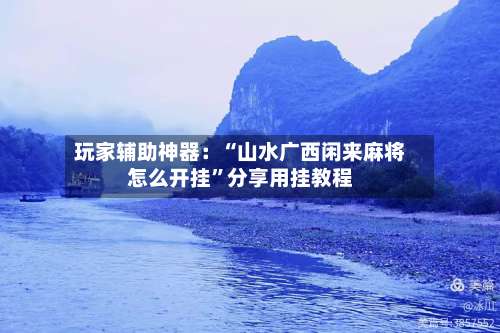 玩家辅助神器：“山水广西闲来麻将怎么开挂”分享用挂教程-第3张图片