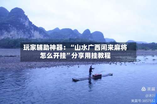 玩家辅助神器：“山水广西闲来麻将怎么开挂”分享用挂教程-第1张图片