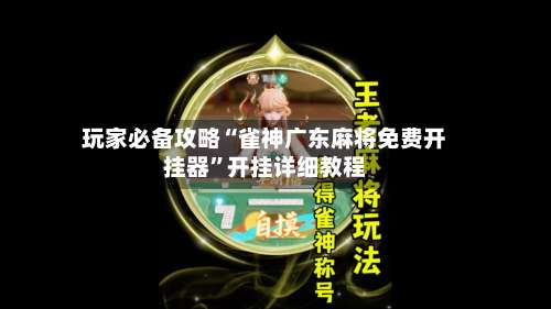 玩家必备攻略“雀神广东麻将免费开挂器”开挂详细教程-第1张图片
