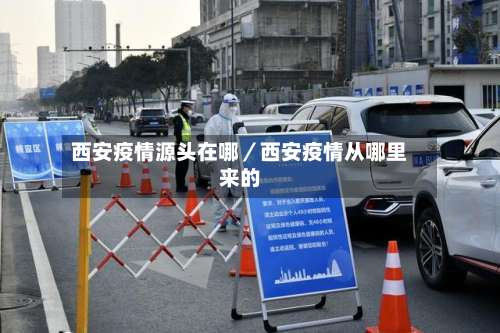 西安疫情源头在哪／西安疫情从哪里来的-第2张图片