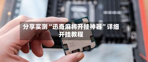 分享实测“迅奇麻将开挂神器	”详细开挂教程-第1张图片