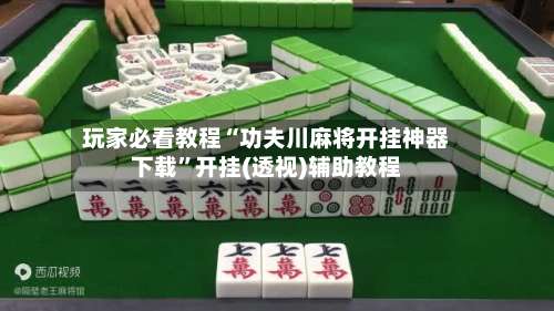 玩家必看教程“功夫川麻将开挂神器下载”开挂(透视)辅助教程-第1张图片