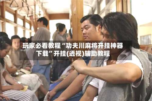 玩家必看教程“功夫川麻将开挂神器下载”开挂(透视)辅助教程-第3张图片