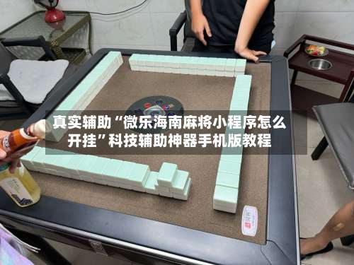 真实辅助“微乐海南麻将小程序怎么开挂”科技辅助神器手机版教程-第3张图片
